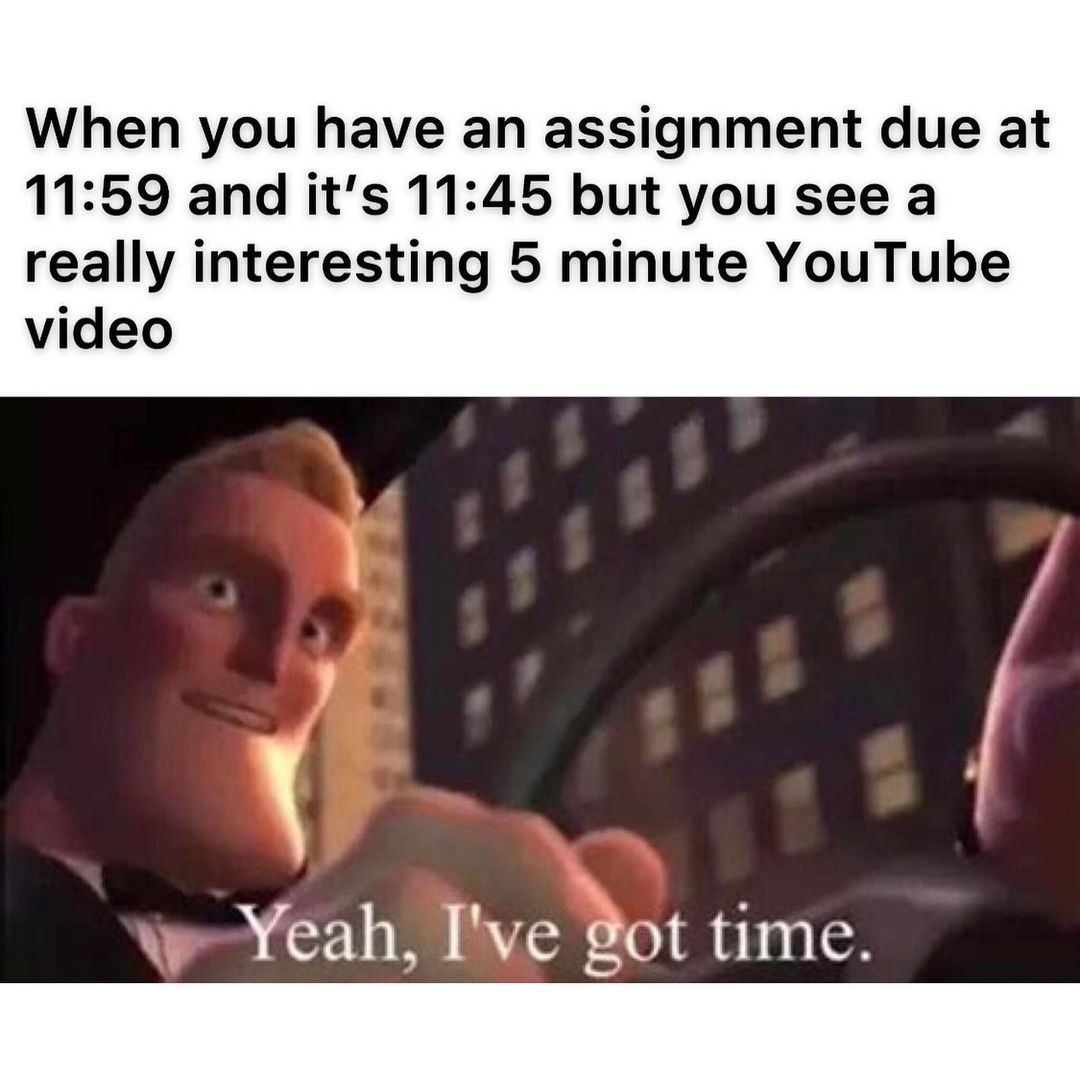 When you have an assignment due at 11:59 and it's 11:45 but you see a really interesting 5 minute YouTube video. NV-Yeah, I've got time.