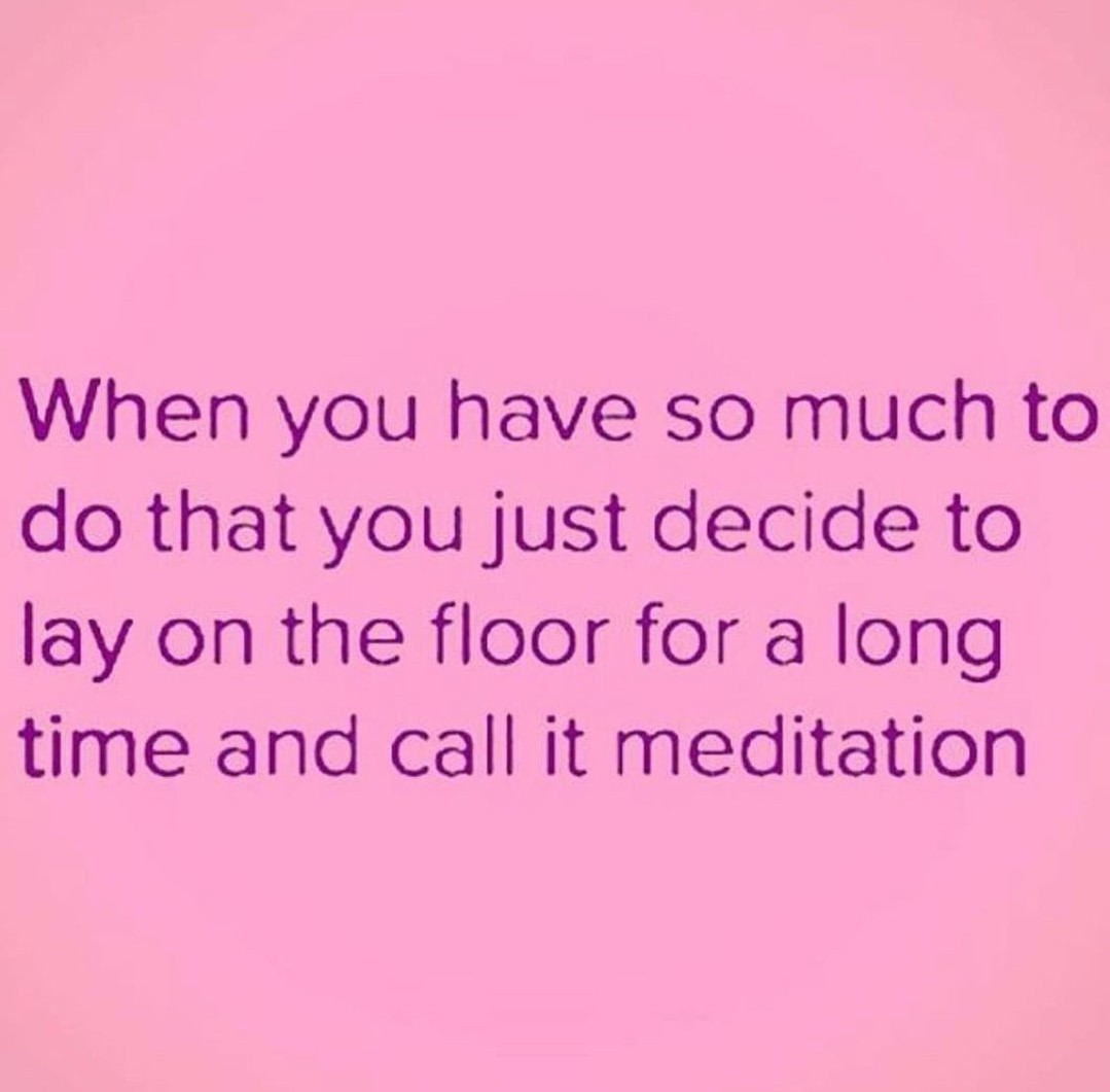 When you have so much to do that you just decide to lay on the floor for a long time and call it meditation.