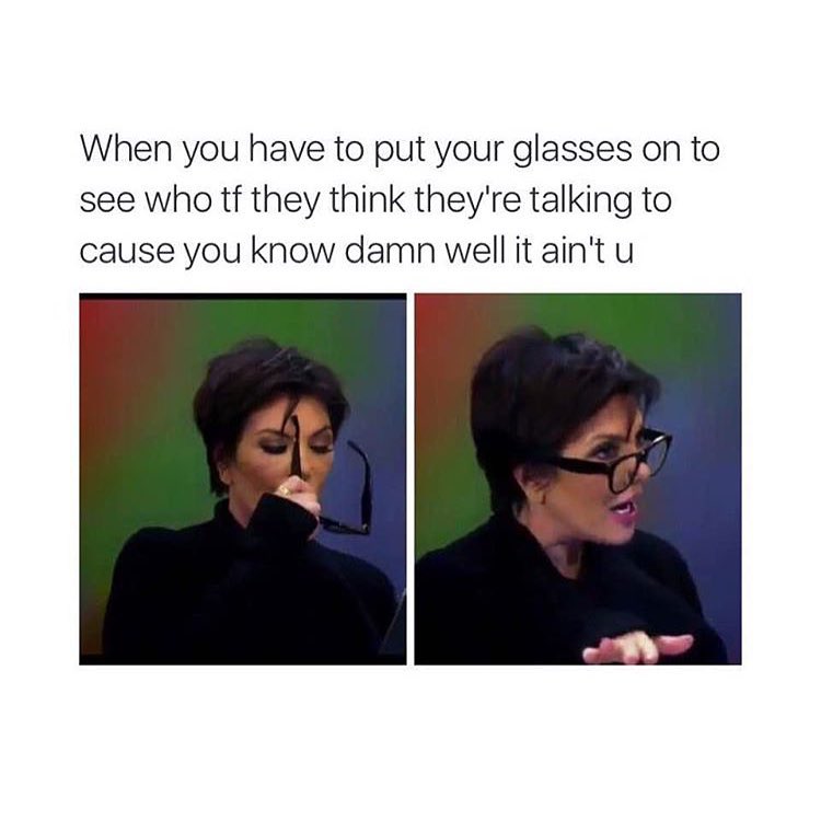 When you have to put your glasses on to see who tf they think they're talking to cause you know damn well it ain't u.