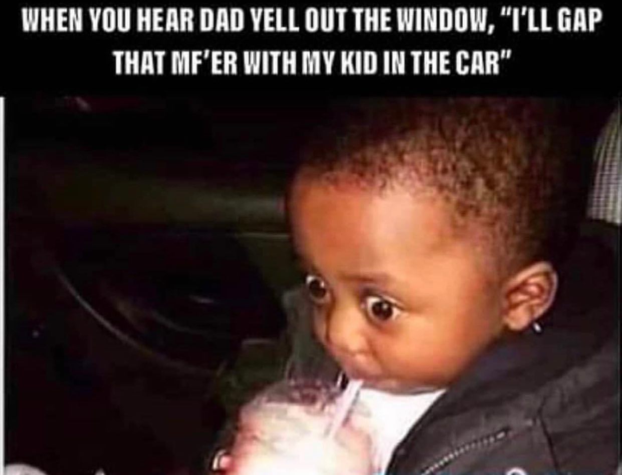 When you hear dad yell out the window, "I'll gap that mf'er with my kid in the car".