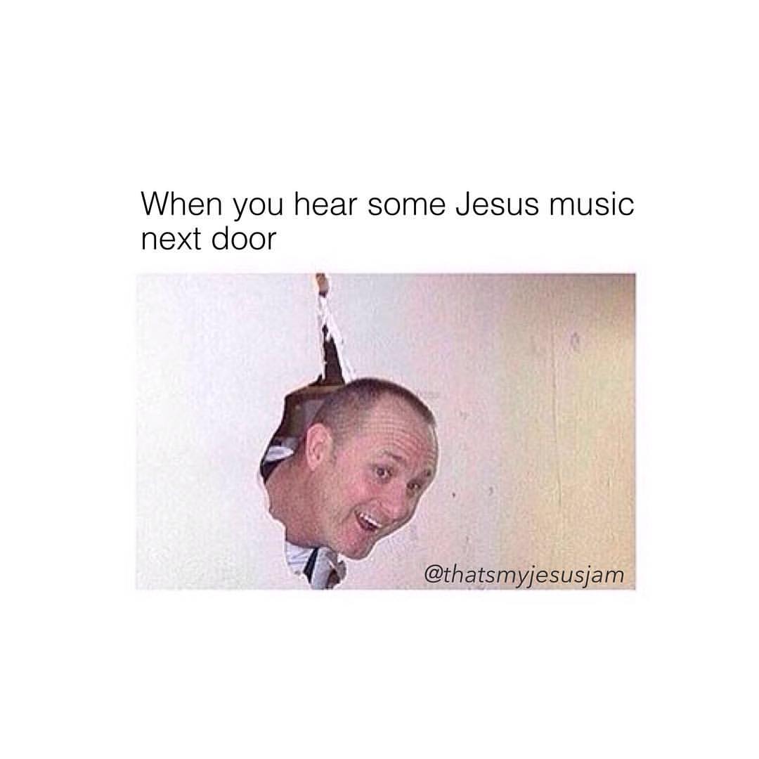 When you hear some Jesus music next door.