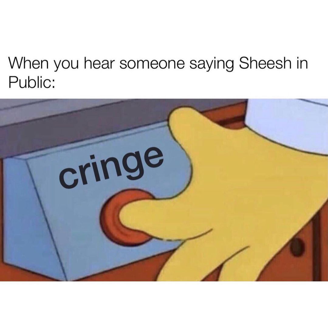 When you hear someone saying Sheesh in Public: cringe.
