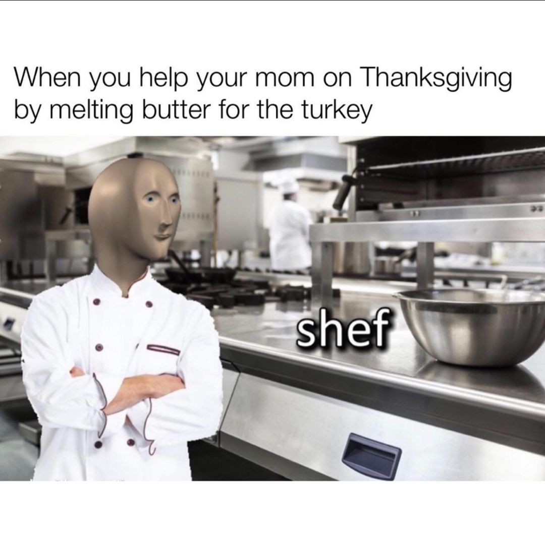 When you help your mom on Thanksgiving by melting butter for the turkey.  Shef.