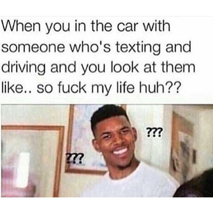 When you in the car with someone who's texting and driving and you look at them like... so fuck my life huh??