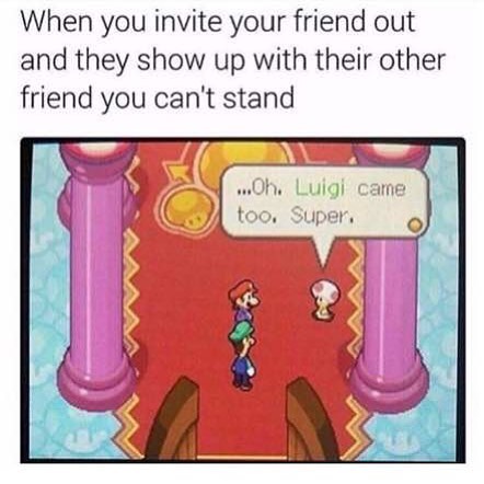 When you invite your friend out and they show up with their other friend you can't stand ...Oh. Luigi came too. Super.