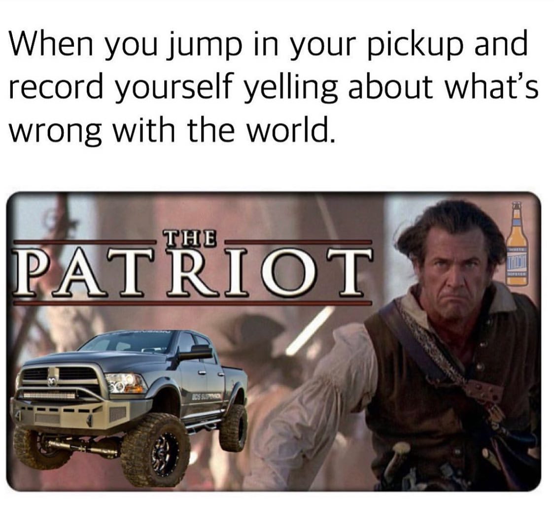 When you jump in your pickup and record yourself yelling about what's wrong with the world.