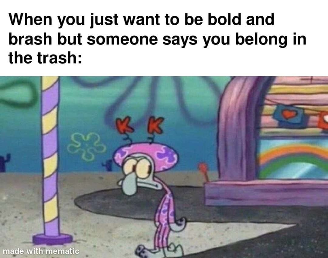When you just want to be bold and brash but someone says you belong in the trash: