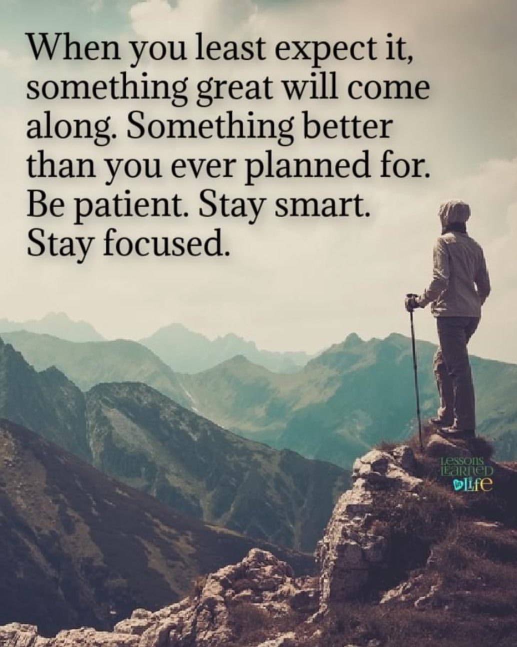 When you least expect it, something great will come along. Something better than you ever planned for. Be patient. Stay smart. Stay focused.