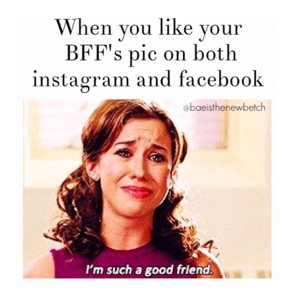 When you like your BFF's pic on both Instagram and Facebook: I'm such a good friend.