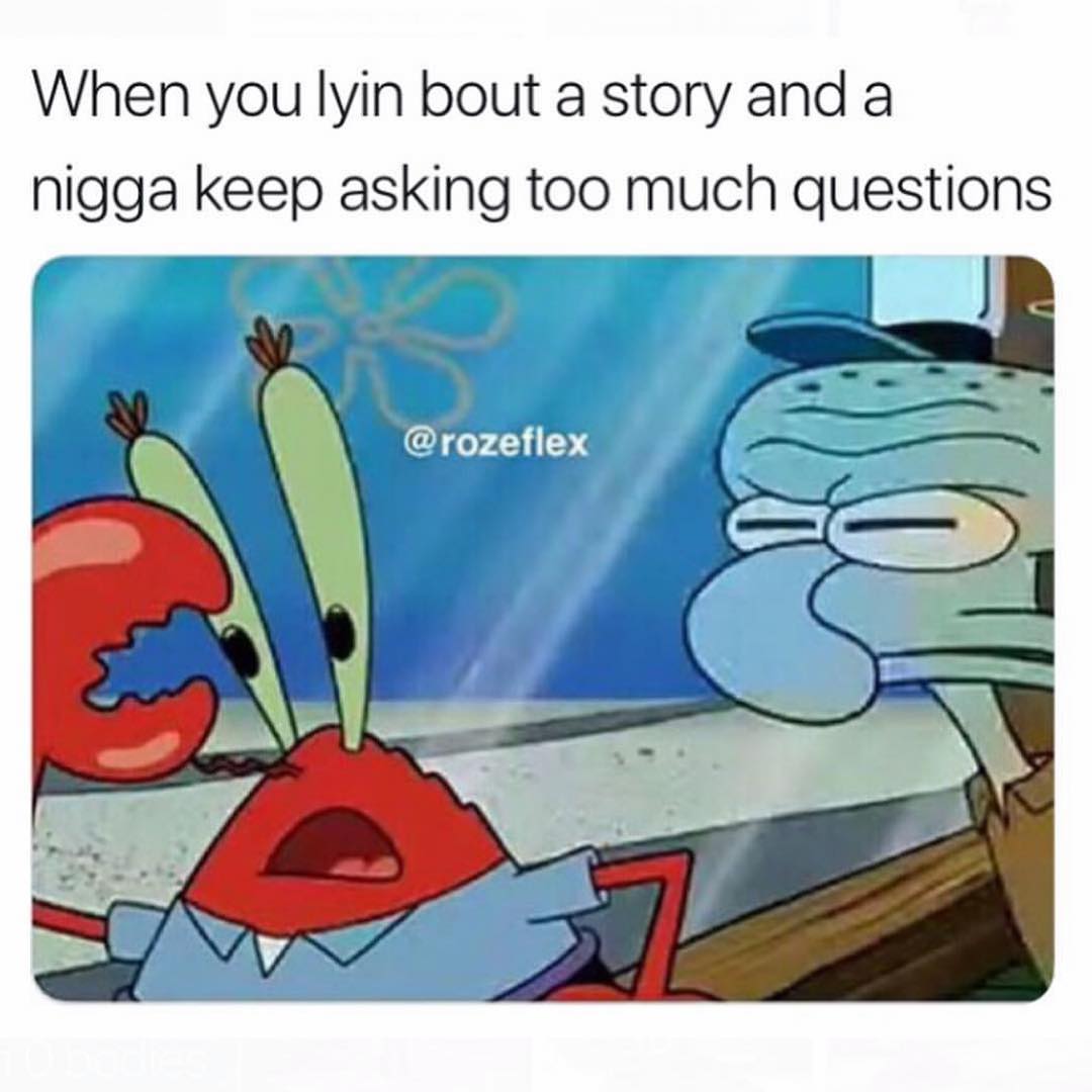 When you lyin bout a story and a nigga keep asking too much questions.
