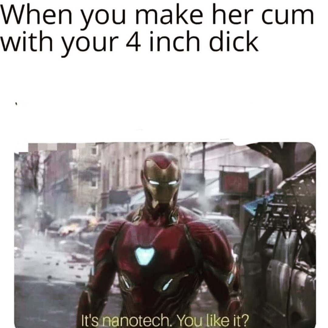 When you make her cum with your 4 inch dick. It's nanotech. You like it?