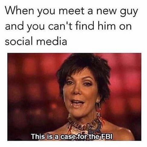 When you meet a new guy and you can't find him on social media. This is a case for the FBI.
