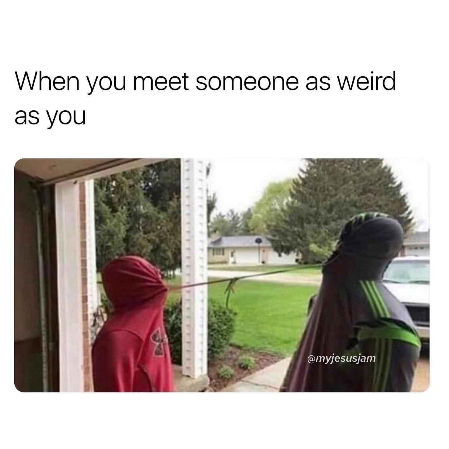 When you meet someone as weird as you.