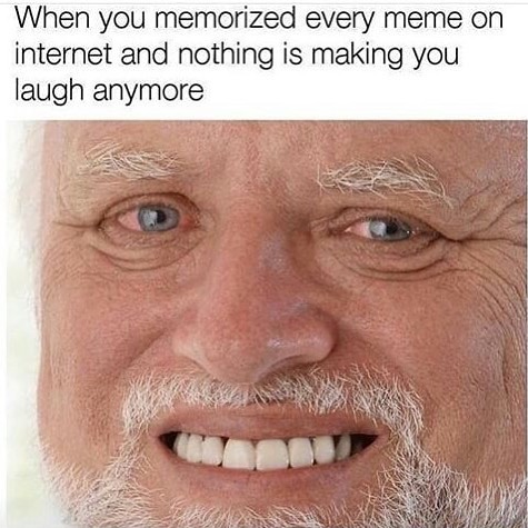 When you memorized every meme on internet and nothing is making you laugh anymore.