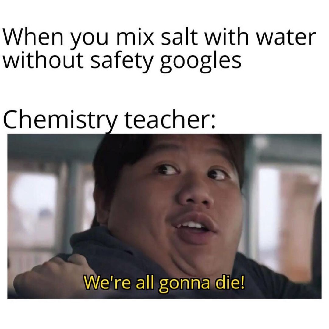 When you mix salt with water without safety googles. Chemistry teacher: We're all gonna die!