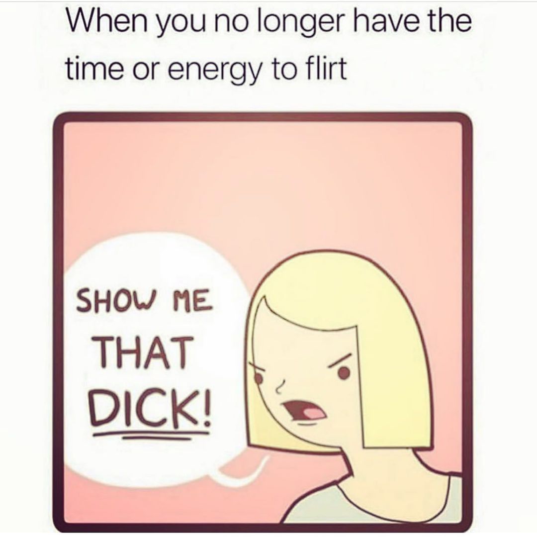 When you no longer have the time or energy to flirt: Show me that dick!