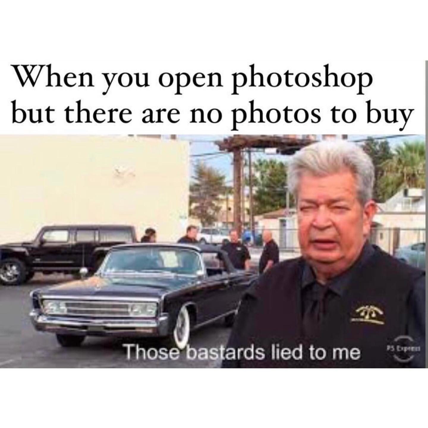 When you open photoshop but there are no photos to buy. Those bastards lied to me.