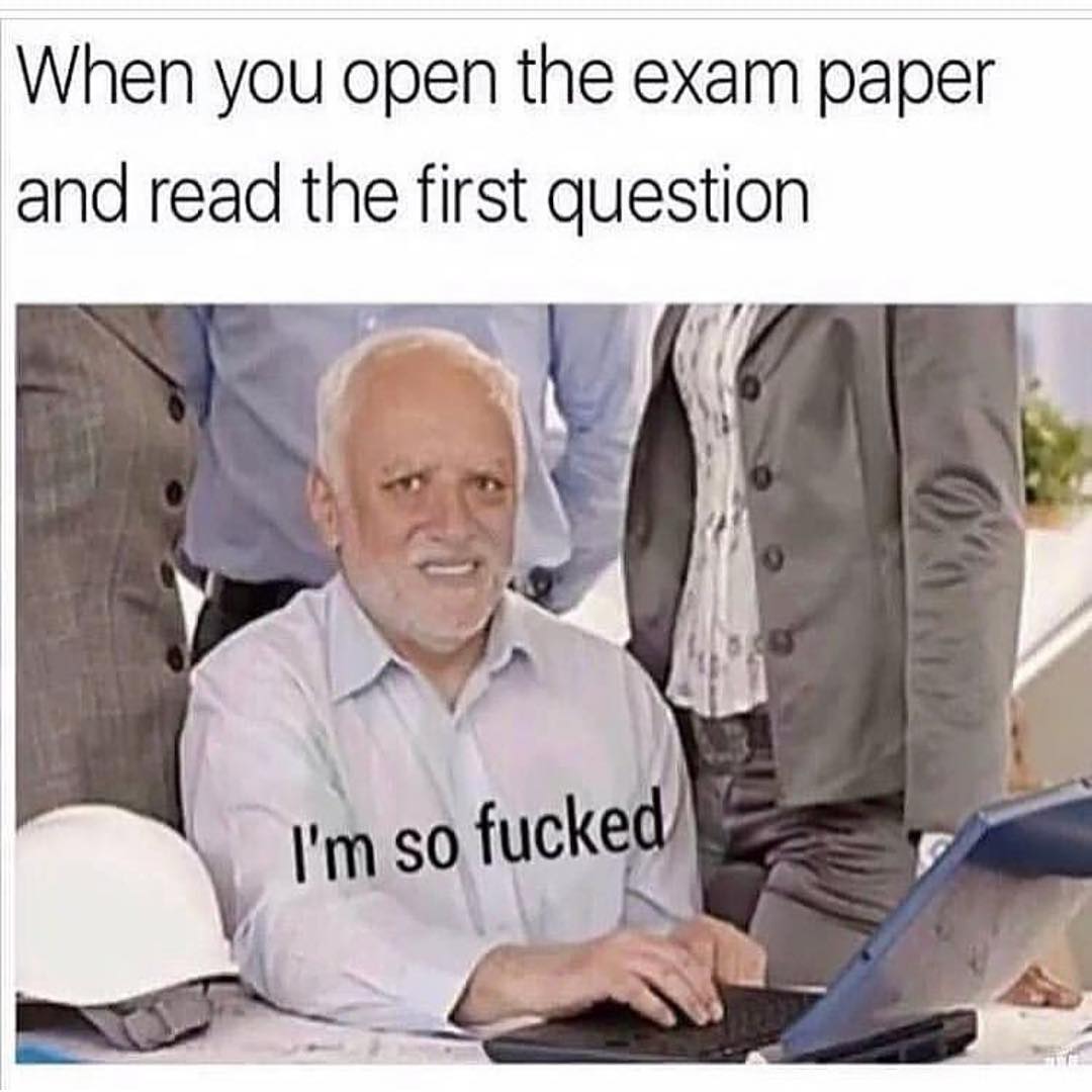 When you open the exam paper and read the first question. I'm so fucked.