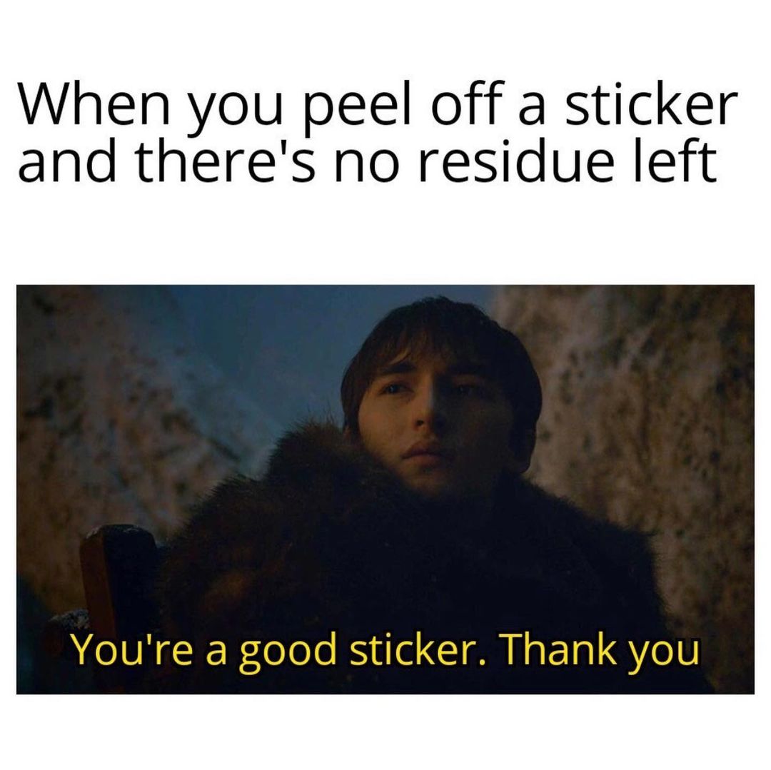 When you peel off a sticker and there's no residue left. You're a good sticker. Thank you.