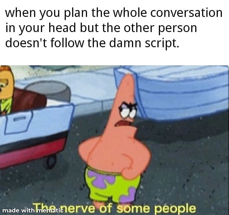 When you plan the whole conversation in your head but the other person doesn't follow the damn script. That nerve of some people.