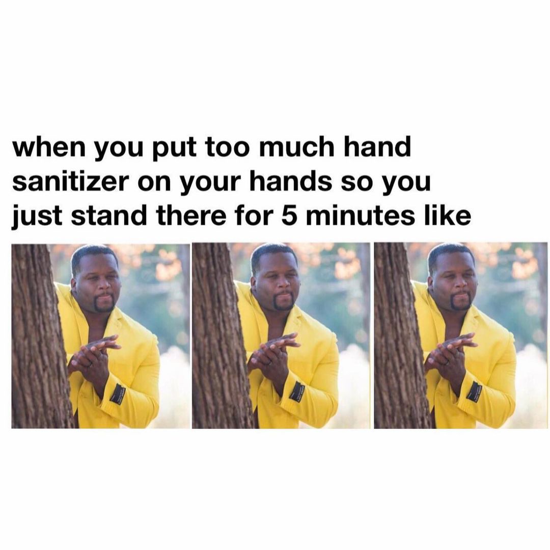 When you put too much hand sanitizer on your hands so you just stan there for 5 minutes like.