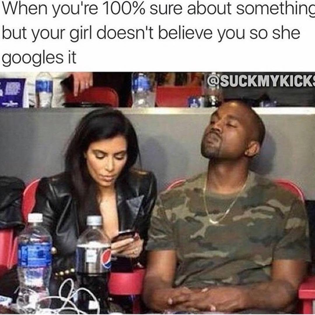 When you're 100% sure about something but your girl doesn't believe you so she googles it.