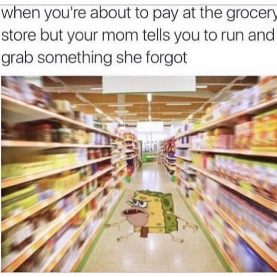 When you're a out to pay at the grocery store but your mom tells you to run and grab something she forgot.