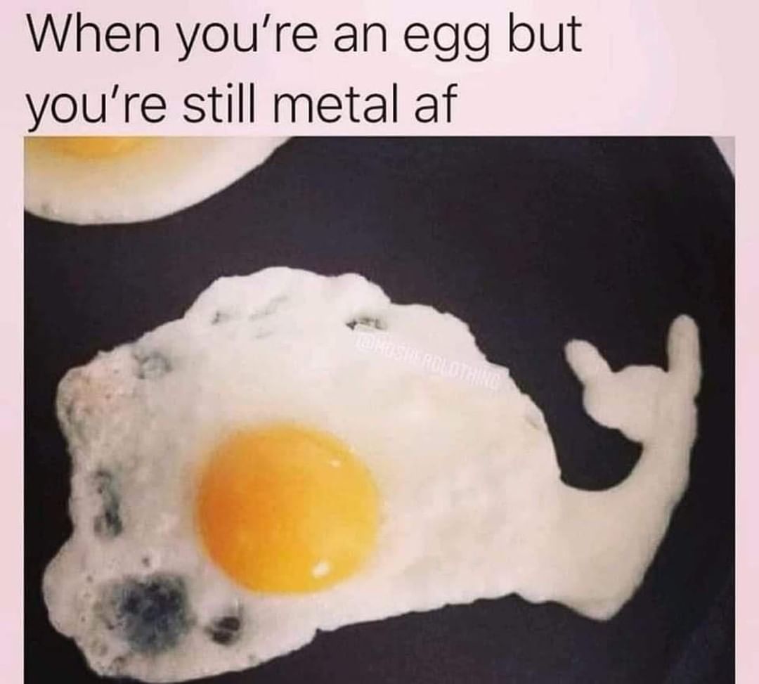 When you're an egg but you're still metal af.