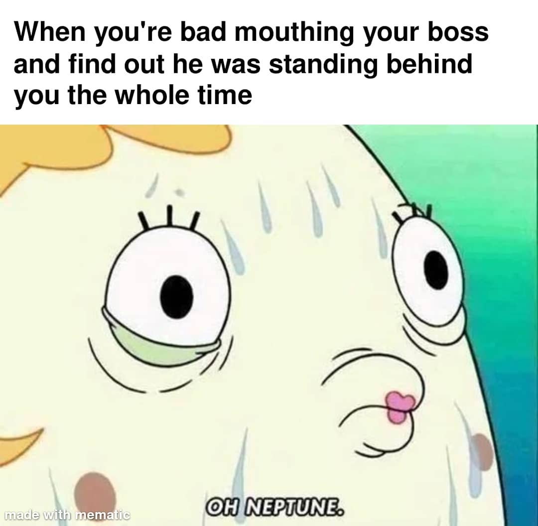 When you're bad mouthing your boss and find out he was standing behind you the whole time. Oh neptune.