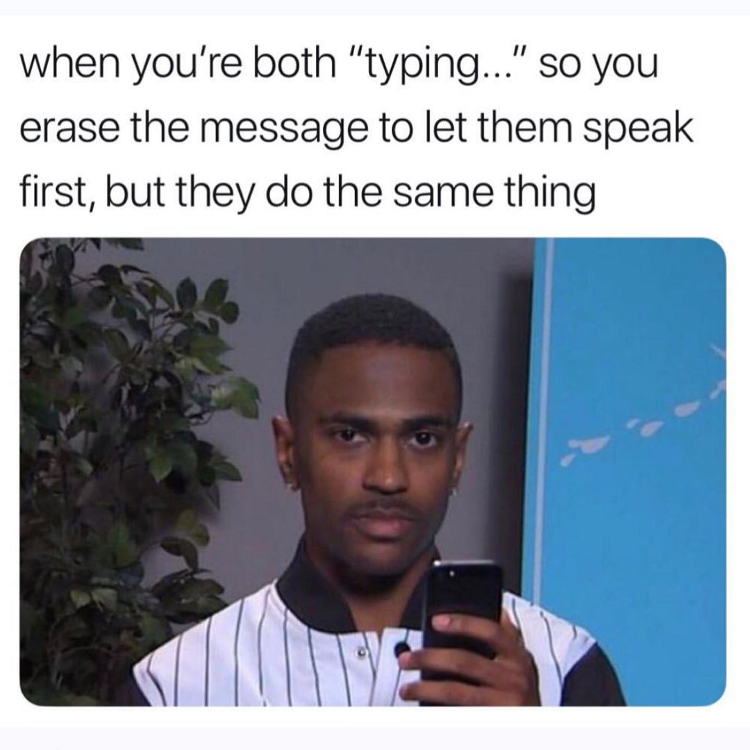 When you're both "typing..." so you erase the message to let them speak first, but they do the same thing.