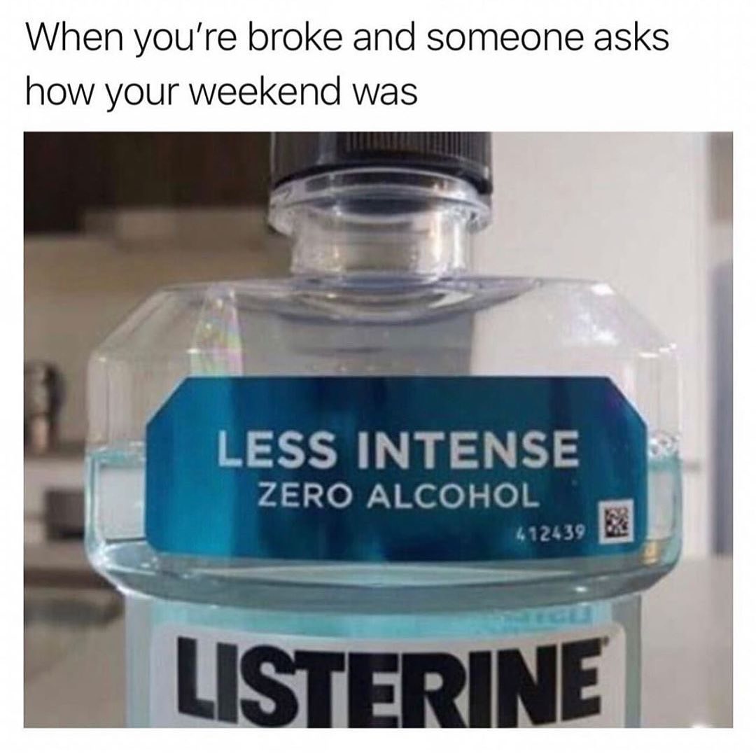 When you're broke and someone asks how your weekend was. Less intense zero alcohol. Listerine.