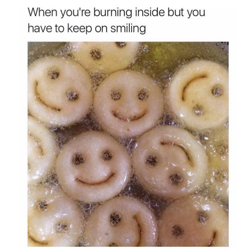 When you're burning inside but you have to keep on smiling.