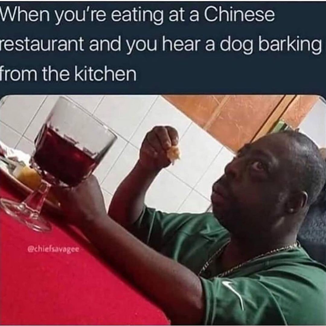 When you're eating at a Chinese restaurant and you hear a dog barking from the kitchen.