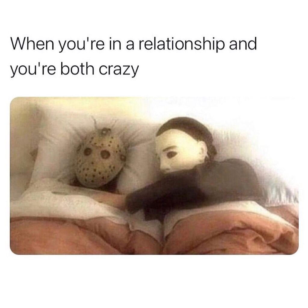 When you're in a relationship and you're both crazy.