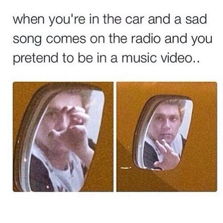 When you're in the car and a sad song comes on the radio and you pretend to be in a music video..