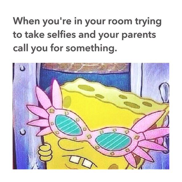 When you're in your room trying to take selfies and your parents call you for something.