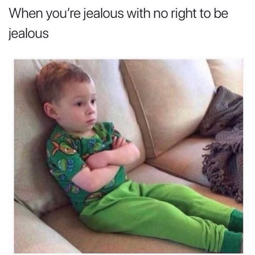 When you're jealous with no right to be jealous.