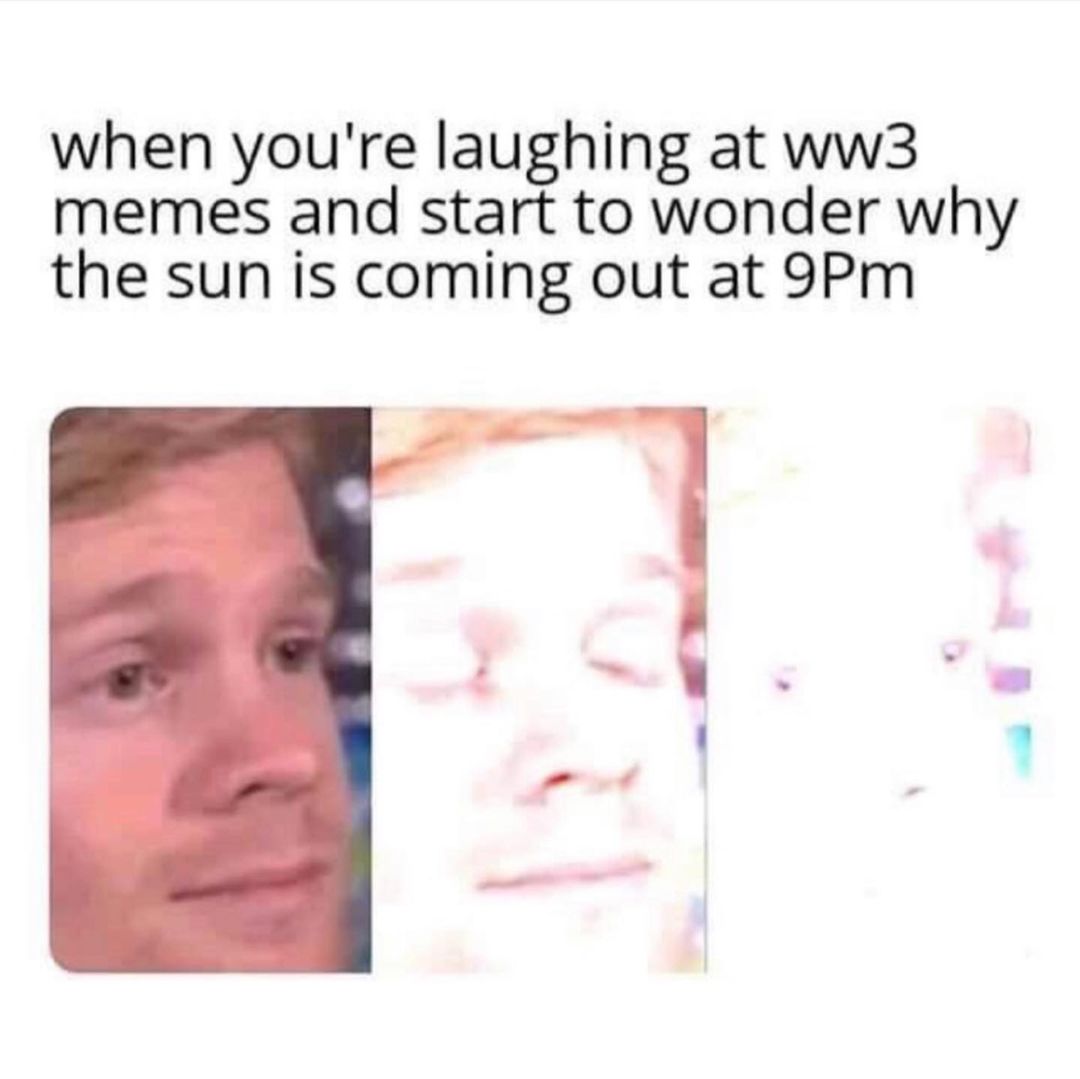 When you're laughing at ww3 memes and start to wonder why the sun is coming out at 9PM.