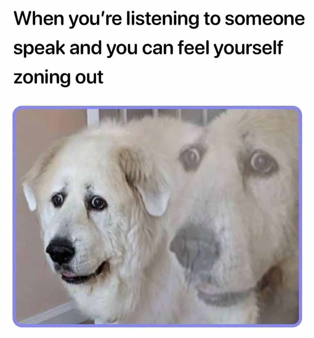 When you're listening to someone speak and you can feel yourself zoning out.