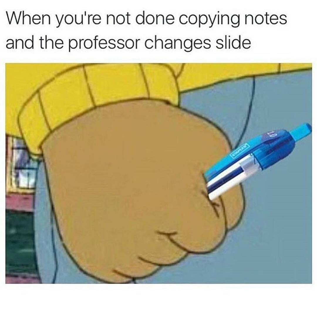 When you're not done copying notes and the professor changes slide.