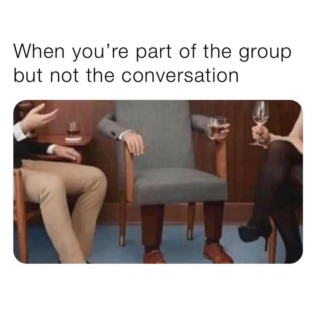 When you're part of the group but not the conversation.