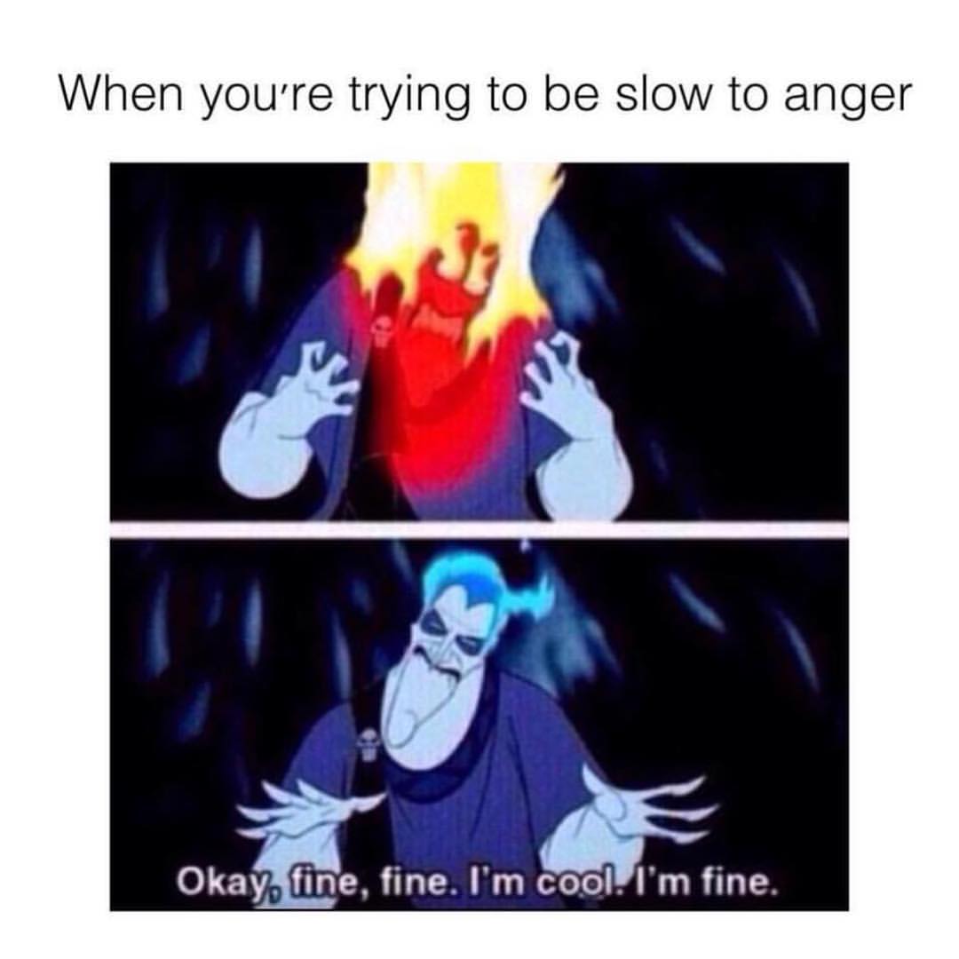 When you're trying to be slow to anger.  Okay. fine, fine. I'm cool. I'm fine.