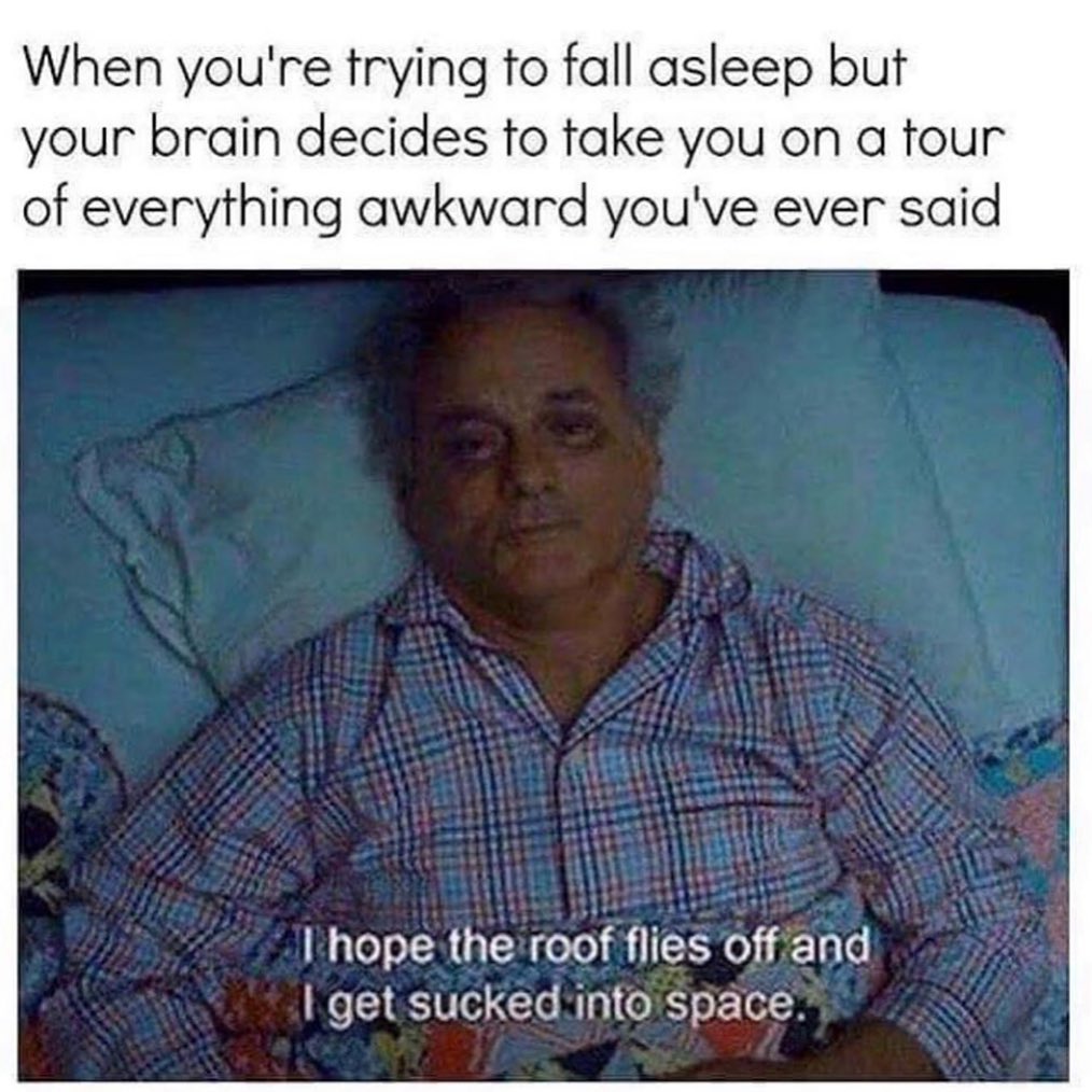 When you're trying to fall asleep but your brain decides to take you on a tour of everything awkward you've ever said. I hope the roof flies off and I get sucked into space.