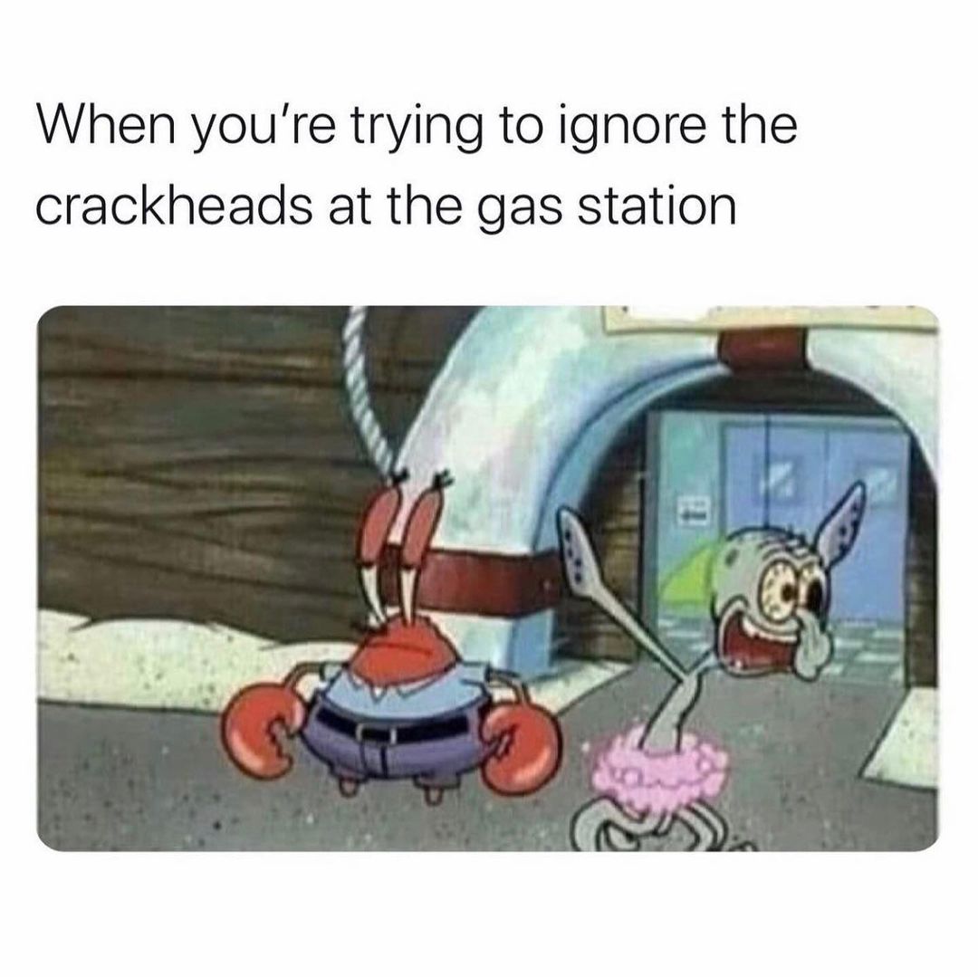 When you're trying to ignore the crackheads at the gas station.