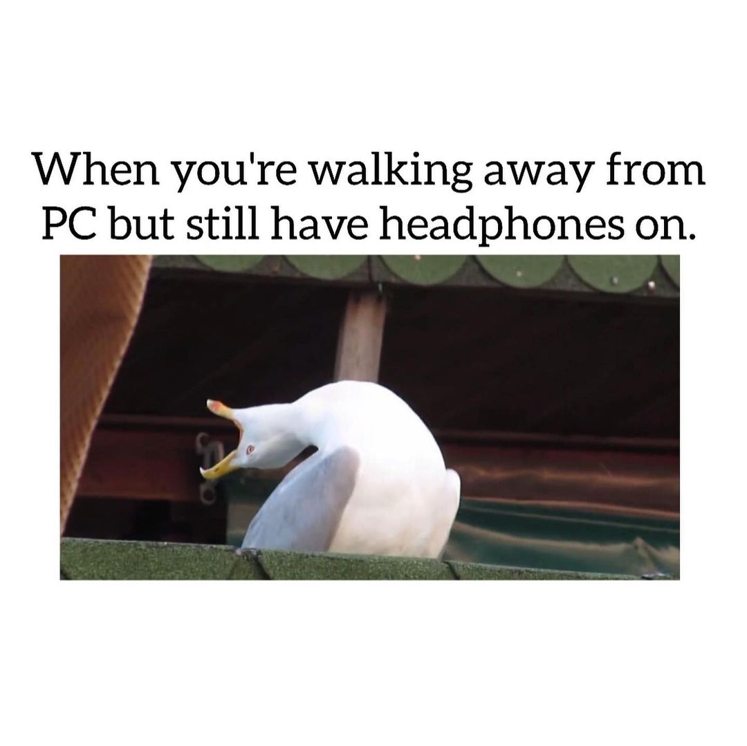 When you're walking away from PC but still have headphones on.