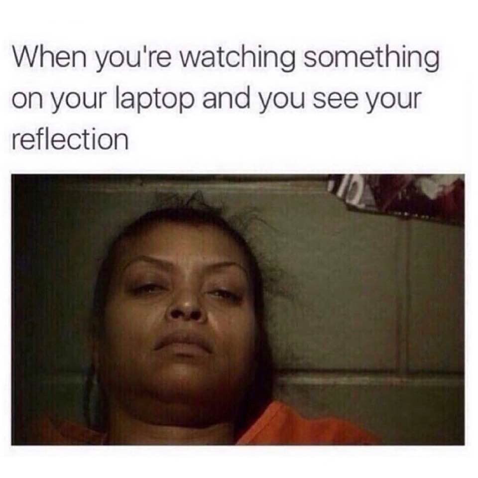 When you're watching something on your laptop and you see your reflection.