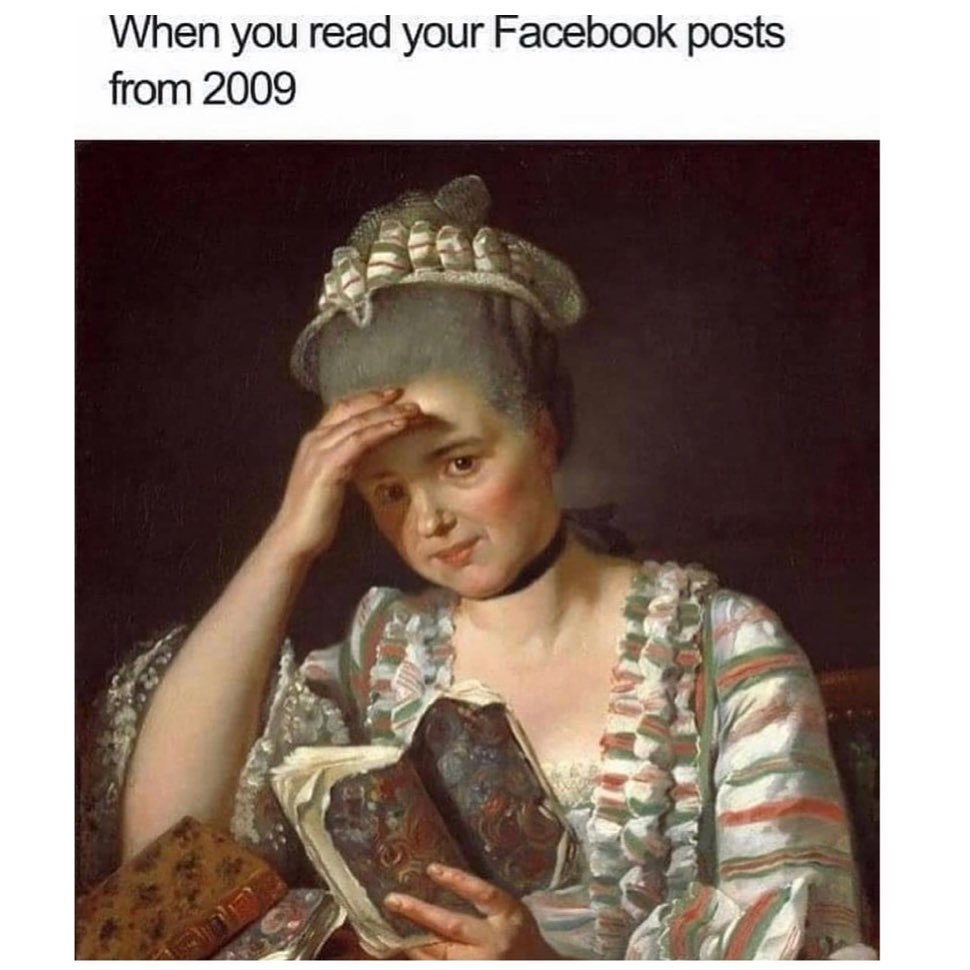 When you read your Facebook posts from 2009.