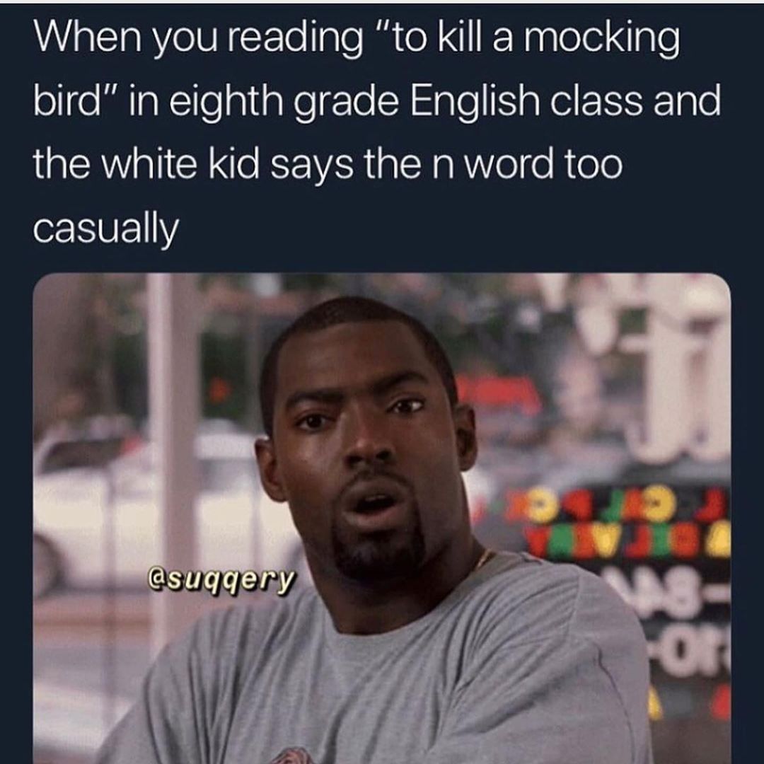 When you reading "to kill a mocking bird" in eighth grade English class and the white kid says the n word too casually.