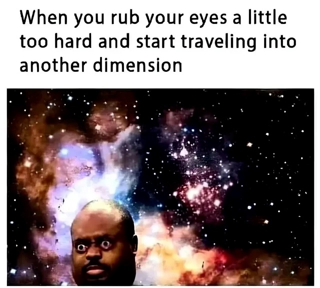 When you rub your eyes a little too hard and start traveling into another dimension.