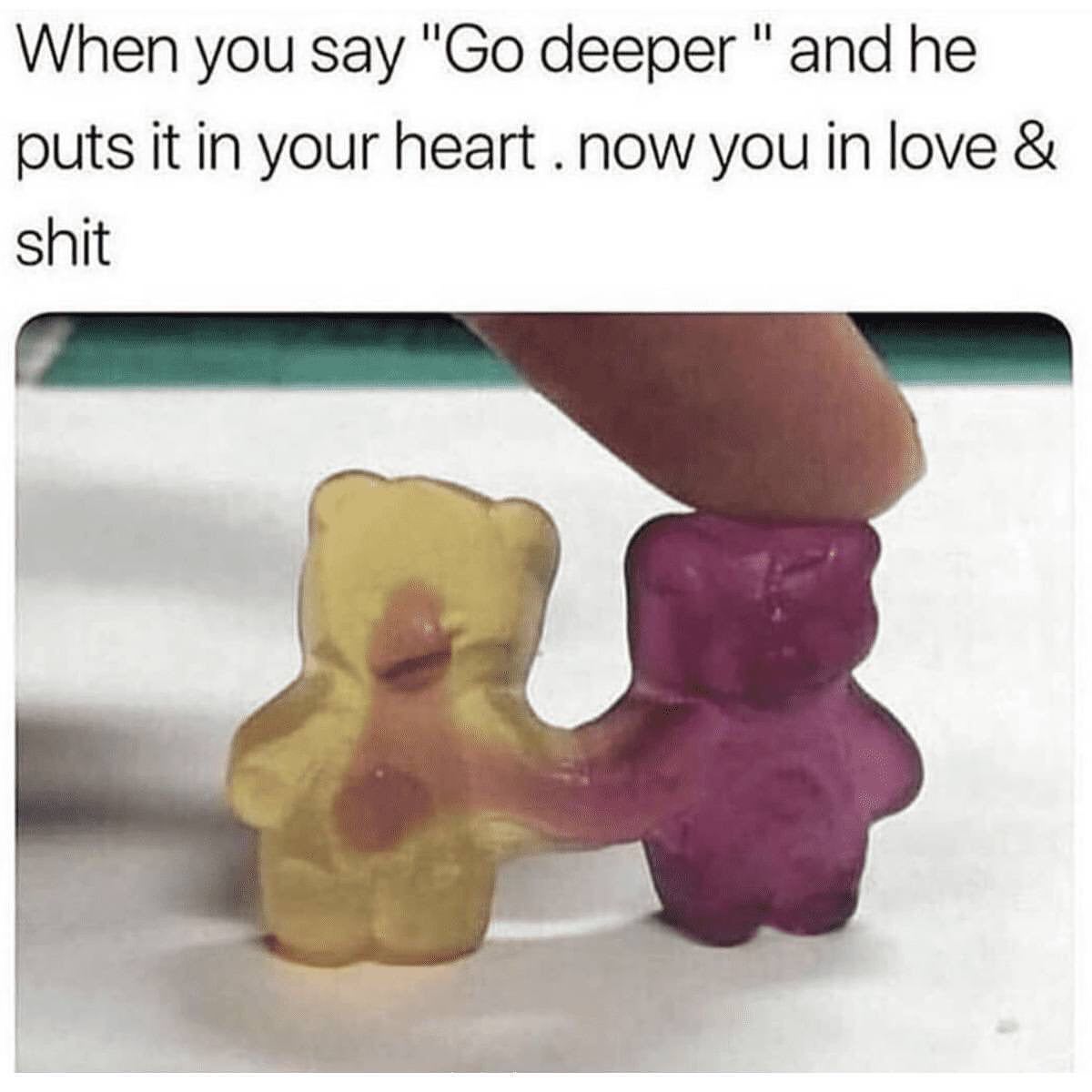 When you say "Go deeper " and he puts it in your heart. Now you in love & shit.